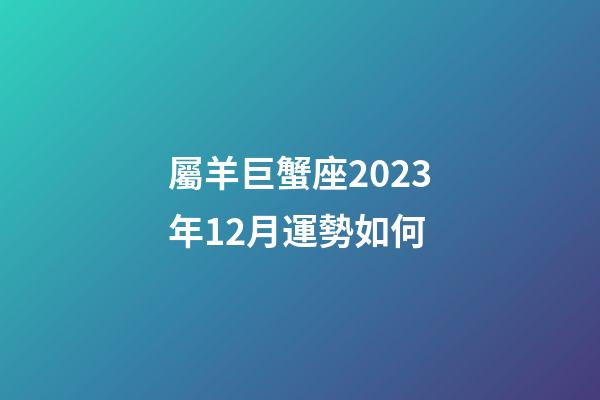 屬羊巨蟹座2023年12月運勢如何-第1張-星座運勢-玄機派