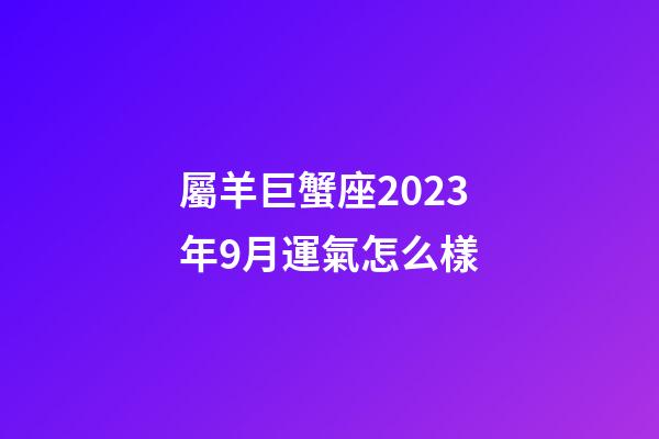 屬羊巨蟹座2023年9月運氣怎么樣-第1張-星座運勢-玄機派
