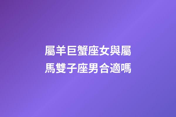 屬羊巨蟹座女與屬馬雙子座男合適嗎-第1張-星座運勢-玄機派