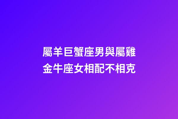 屬羊巨蟹座男與屬雞金牛座女相配不相克-第1張-星座運勢-玄機派