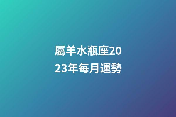 屬羊水瓶座2023年每月運勢-第1張-星座運勢-玄機派