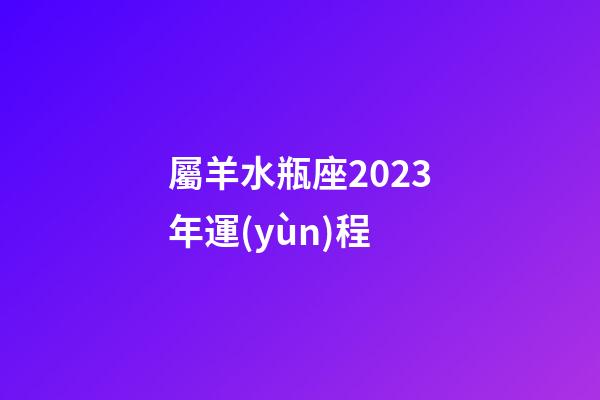 屬羊水瓶座2023年運(yùn)程