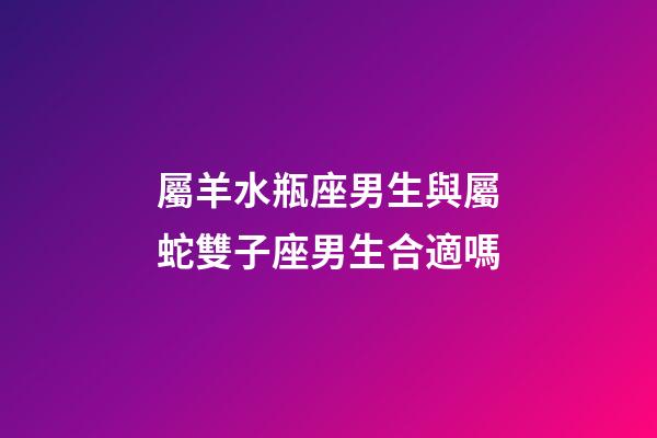 屬羊水瓶座男生與屬蛇雙子座男生合適嗎-第1張-星座運(yùn)勢(shì)-玄機(jī)派