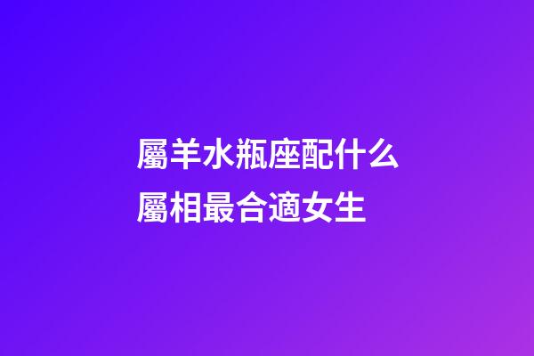 屬羊水瓶座配什么屬相最合適女生