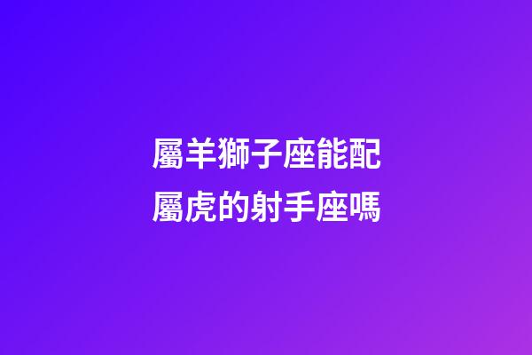 屬羊獅子座能配屬虎的射手座嗎-第1張-星座運(yùn)勢-玄機(jī)派