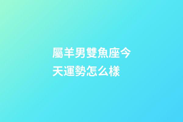 屬羊男雙魚座今天運勢怎么樣-第1張-星座運勢-玄機派