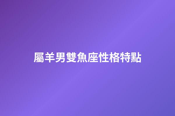 屬羊男雙魚座性格特點-第1張-星座運勢-玄機(jī)派