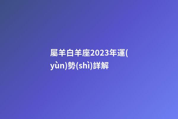屬羊白羊座2023年運(yùn)勢(shì)詳解-第1張-星座運(yùn)勢(shì)-玄機(jī)派