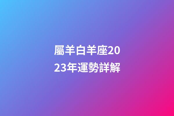屬羊白羊座2023年運勢詳解-第1張-星座運勢-玄機派