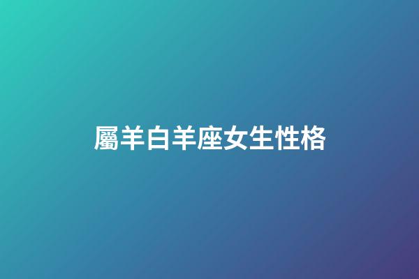 屬羊白羊座女生性格-第1張-星座運勢-玄機派