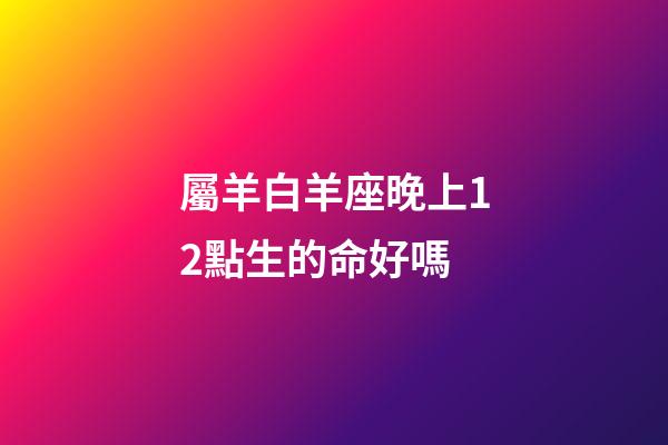屬羊白羊座晚上12點生的命好嗎-第1張-星座運勢-玄機派