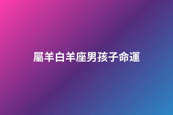 屬羊白羊座男孩子命運-第1張-星座運勢-玄機派