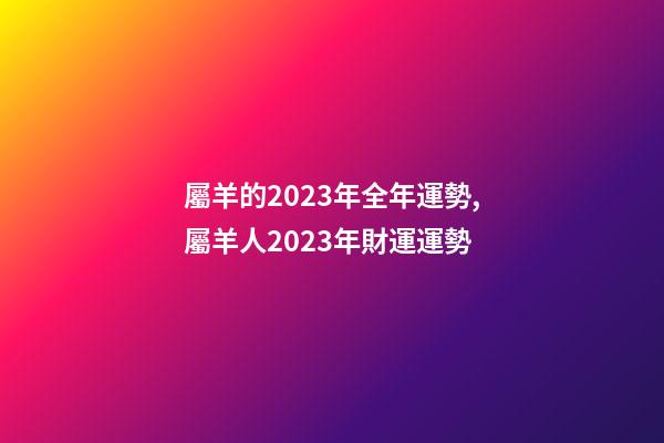 屬羊的2023年全年運勢,屬羊人2023年財運運勢-第1張-觀點-玄機派