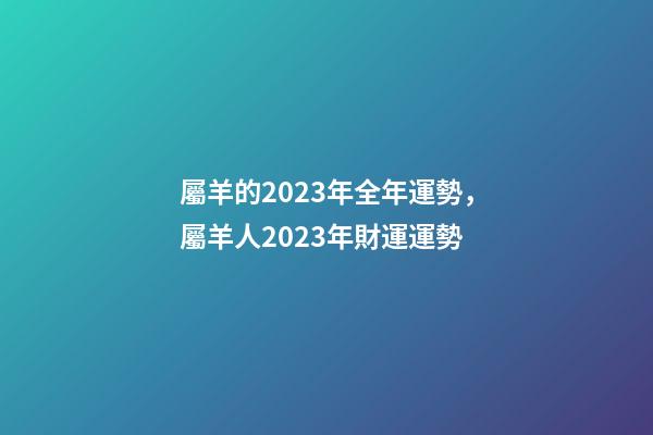 屬羊的2023年全年運勢，屬羊人2023年財運運勢-第1張-觀點-玄機派