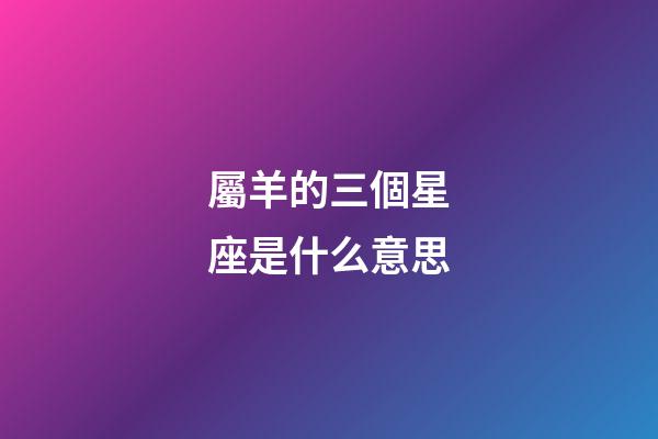 屬羊的三個星座是什么意思-第1張-星座運勢-玄機派