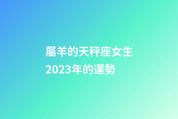 屬羊的天秤座女生2023年的運勢-第1張-星座運勢-玄機派