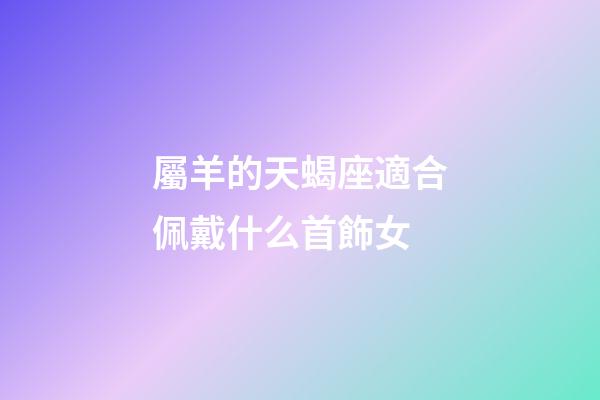 屬羊的天蝎座適合佩戴什么首飾女-第1張-星座運勢-玄機派