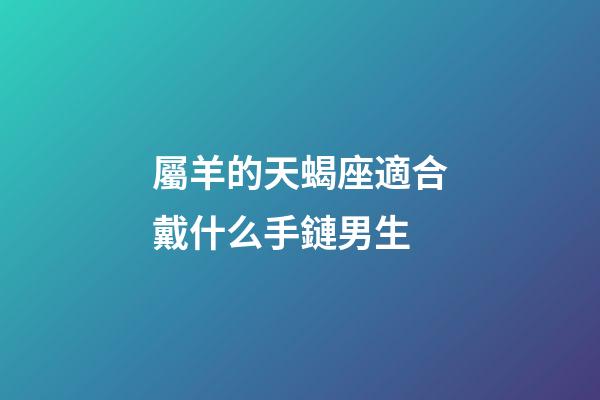 屬羊的天蝎座適合戴什么手鏈男生-第1張-星座運勢-玄機派