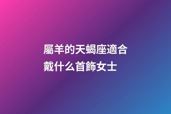 屬羊的天蝎座適合戴什么首飾女士-第1張-星座運勢-玄機派