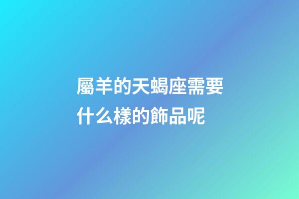 屬羊的天蝎座需要什么樣的飾品呢-第1張-星座運勢-玄機派