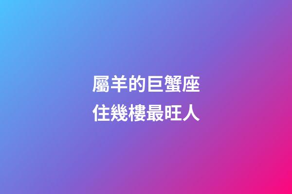 屬羊的巨蟹座住幾樓最旺人-第1張-星座運勢-玄機派