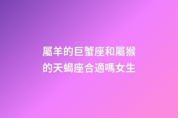 屬羊的巨蟹座和屬猴的天蝎座合適嗎女生-第1張-星座運勢-玄機派