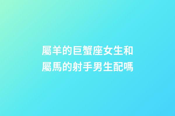 屬羊的巨蟹座女生和屬馬的射手男生配嗎-第1張-星座運勢-玄機派