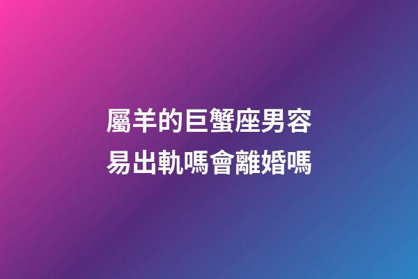 屬羊的巨蟹座男容易出軌嗎會離婚嗎-第1張-星座運勢-玄機派