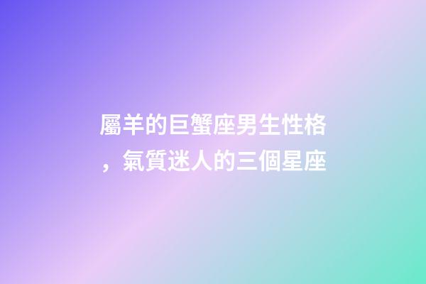 屬羊的巨蟹座男生性格，氣質迷人的三個星座-第1張-觀點-玄機派