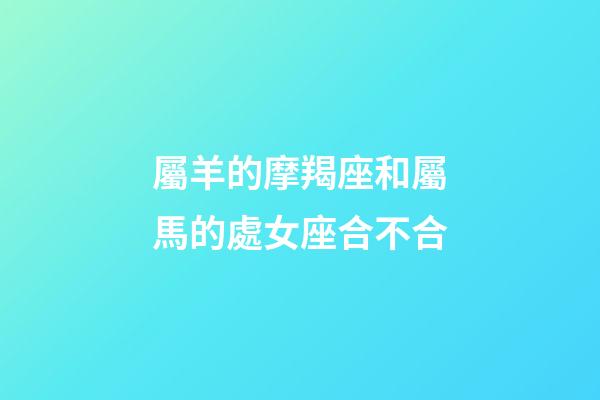 屬羊的摩羯座和屬馬的處女座合不合-第1張-星座運勢-玄機派