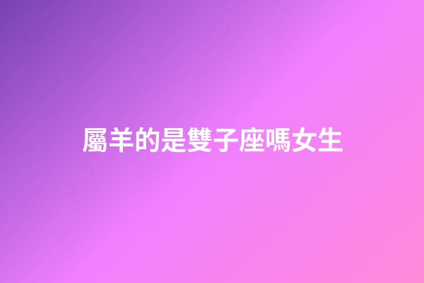 屬羊的是雙子座嗎女生-第1張-星座運勢-玄機派
