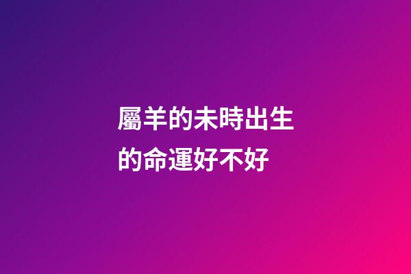 屬羊的未時出生的命運好不好