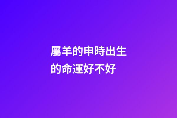 屬羊的申時出生的命運好不好