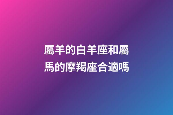 屬羊的白羊座和屬馬的摩羯座合適嗎-第1張-星座運(yùn)勢-玄機(jī)派
