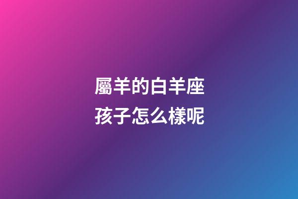 屬羊的白羊座孩子怎么樣呢-第1張-星座運勢-玄機派