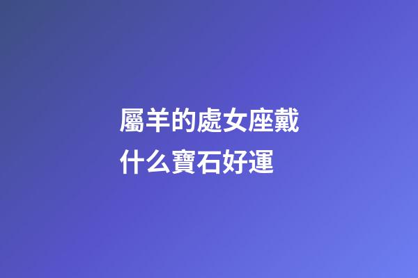 屬羊的處女座戴什么寶石好運-第1張-星座運勢-玄機派