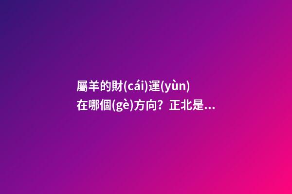 屬羊的財(cái)運(yùn)在哪個(gè)方向？正北是個(gè)好地方