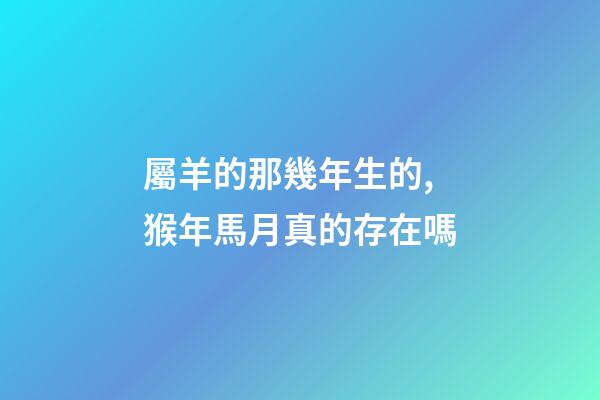 屬羊的那幾年生的,猴年馬月真的存在嗎-第1張-觀點-玄機派