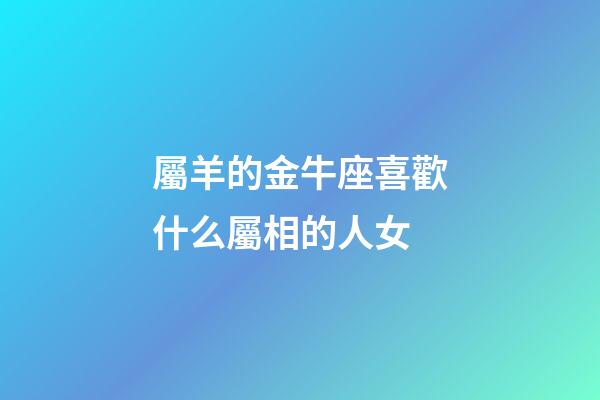 屬羊的金牛座喜歡什么屬相的人女-第1張-星座運(yùn)勢(shì)-玄機(jī)派