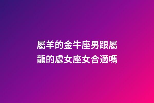 屬羊的金牛座男跟屬龍的處女座女合適嗎-第1張-星座運勢-玄機派