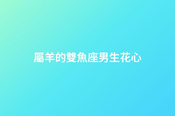 屬羊的雙魚座男生花心-第1張-星座運(yùn)勢-玄機(jī)派