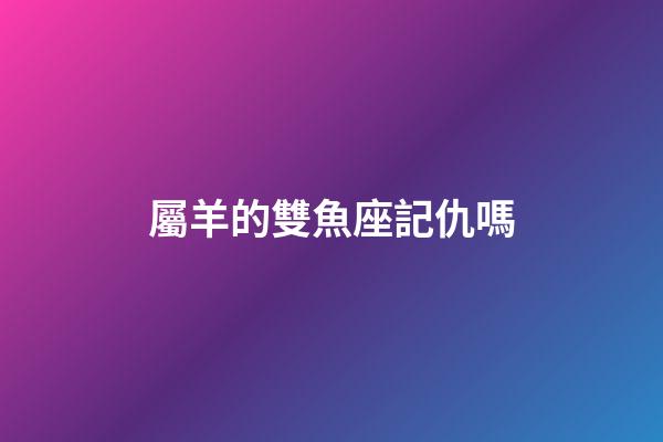 屬羊的雙魚座記仇嗎-第1張-星座運勢-玄機派