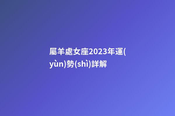 屬羊處女座2023年運(yùn)勢(shì)詳解-第1張-星座運(yùn)勢(shì)-玄機(jī)派