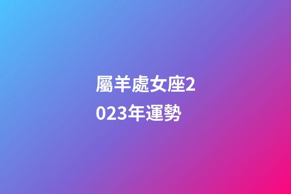 屬羊處女座2023年運勢-第1張-星座運勢-玄機派