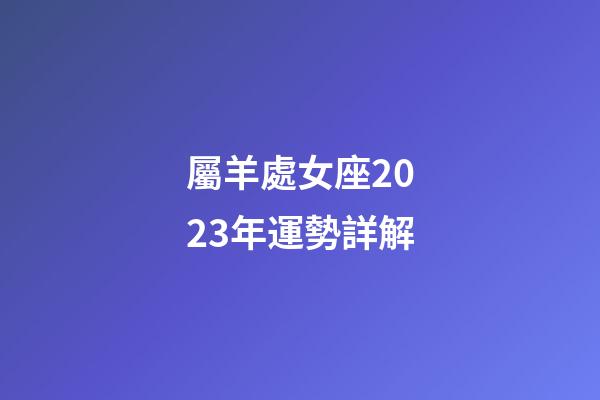 屬羊處女座2023年運勢詳解-第1張-星座運勢-玄機派