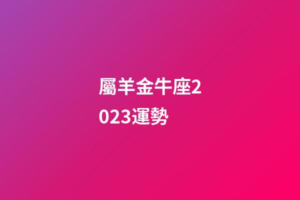 屬羊金牛座2023運勢-第1張-星座運勢-玄機派