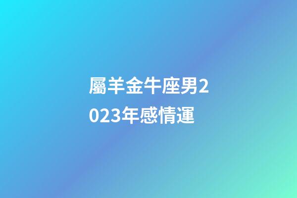屬羊金牛座男2023年感情運-第1張-星座運勢-玄機派