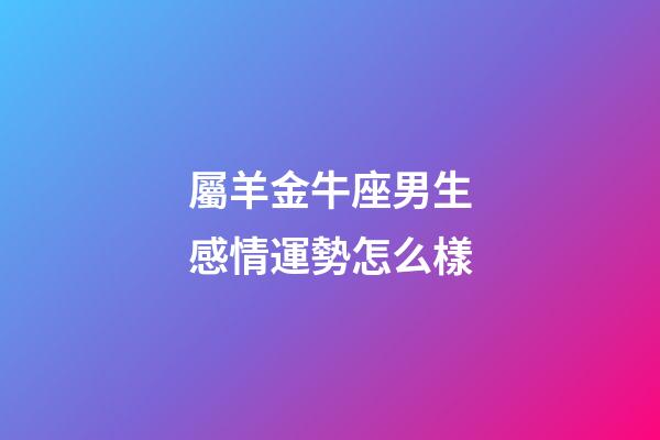屬羊金牛座男生感情運勢怎么樣-第1張-星座運勢-玄機派