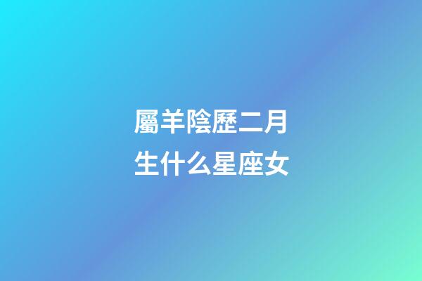 屬羊陰歷二月生什么星座女-第1張-星座運勢-玄機派