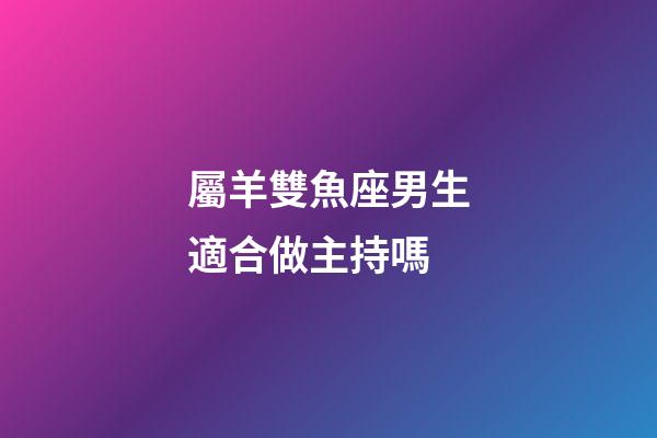 屬羊雙魚座男生適合做主持嗎-第1張-星座運勢-玄機派